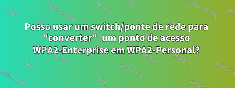 Posso usar um switch/ponte de rede para "converter" um ponto de acesso WPA2-Enterprise em WPA2-Personal?