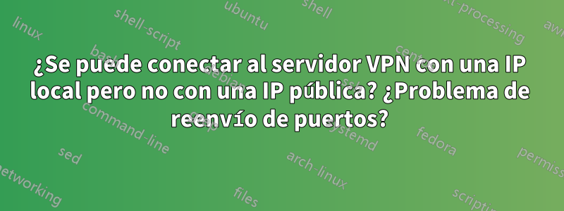 ¿Se puede conectar al servidor VPN con una IP local pero no con una IP pública? ¿Problema de reenvío de puertos?