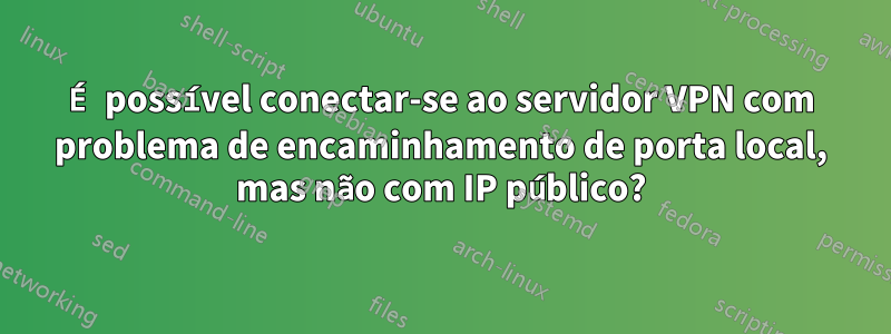 É possível conectar-se ao servidor VPN com problema de encaminhamento de porta local, mas não com IP público?