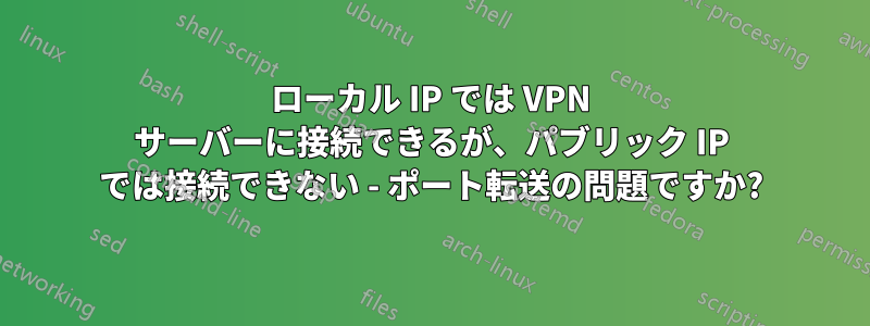 ローカル IP では VPN サーバーに接続できるが、パブリック IP では接続できない - ポート転送の問題ですか?