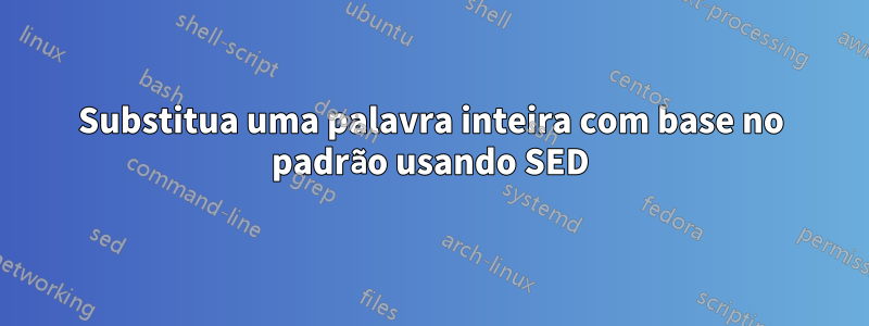 Substitua uma palavra inteira com base no padrão usando SED