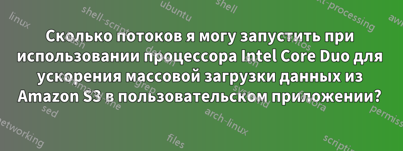 Сколько потоков я могу запустить при использовании процессора Intel Core Duo для ускорения массовой загрузки данных из Amazon S3 в пользовательском приложении?