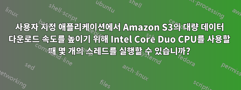 사용자 지정 애플리케이션에서 Amazon S3의 대량 데이터 다운로드 속도를 높이기 위해 Intel Core Duo CPU를 사용할 때 몇 개의 스레드를 실행할 수 있습니까?