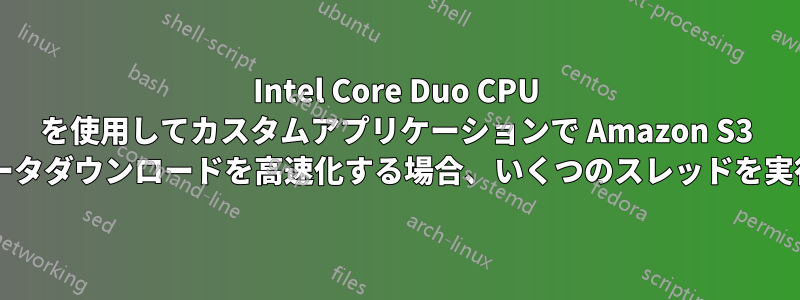 Intel Core Duo CPU を使用してカスタムアプリケーションで Amazon S3 からの一括データダウンロードを高速化する場合、いくつのスレッドを実行できますか?