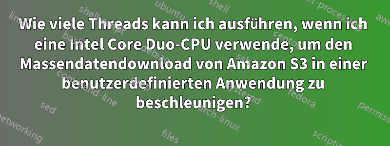 Wie viele Threads kann ich ausführen, wenn ich eine Intel Core Duo-CPU verwende, um den Massendatendownload von Amazon S3 in einer benutzerdefinierten Anwendung zu beschleunigen?