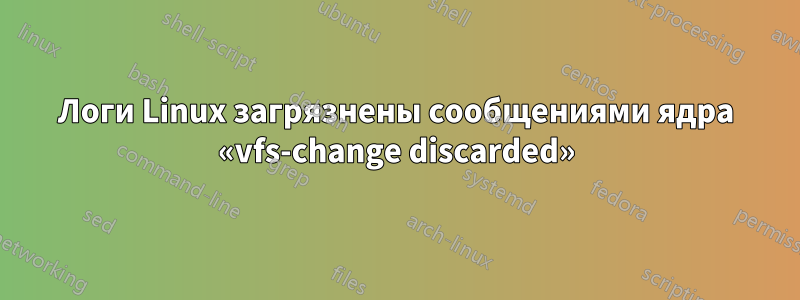 Логи Linux загрязнены сообщениями ядра «vfs-change discarded»