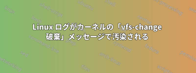 Linux ログがカーネルの「vfs-change 破棄」メッセージで汚染される