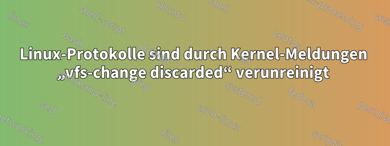 Linux-Protokolle sind durch Kernel-Meldungen „vfs-change discarded“ verunreinigt