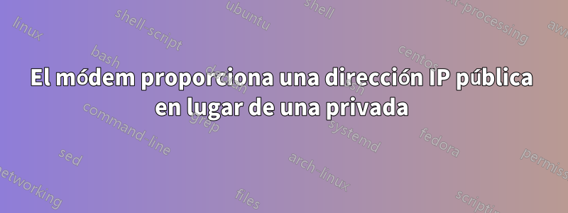 El módem proporciona una dirección IP pública en lugar de una privada