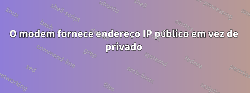 O modem fornece endereço IP público em vez de privado