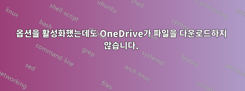 옵션을 활성화했는데도 OneDrive가 파일을 다운로드하지 않습니다.