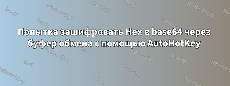 Попытка зашифровать Hex в base64 через буфер обмена с помощью AutoHotKey