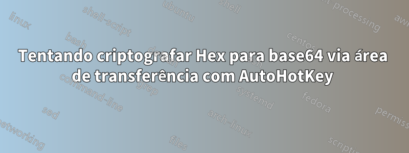 Tentando criptografar Hex para base64 via área de transferência com AutoHotKey