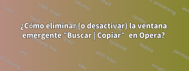 ¿Cómo eliminar (o desactivar) la ventana emergente "Buscar | Copiar" en Opera?