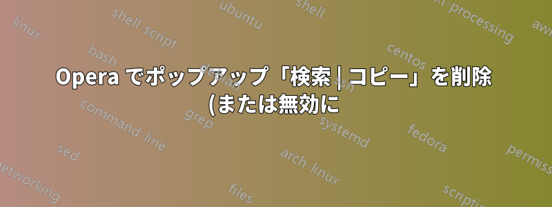Opera でポップアップ「検索 | コピー」を削除 (または無効に) するにはどうすればよいですか?