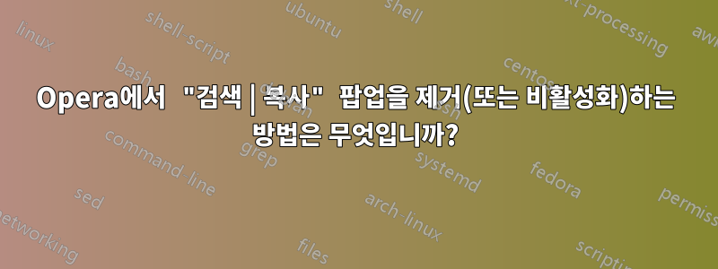 Opera에서 "검색 | 복사" 팝업을 제거(또는 비활성화)하는 방법은 무엇입니까?