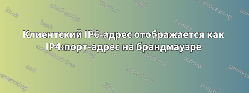 Клиентский IP6-адрес отображается как IP4:порт-адрес на брандмауэре