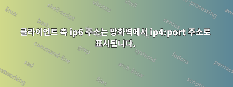 클라이언트 측 ip6 주소는 방화벽에서 ip4:port 주소로 표시됩니다.