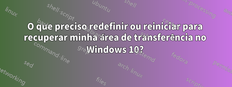 O que preciso redefinir ou reiniciar para recuperar minha área de transferência no Windows 10?