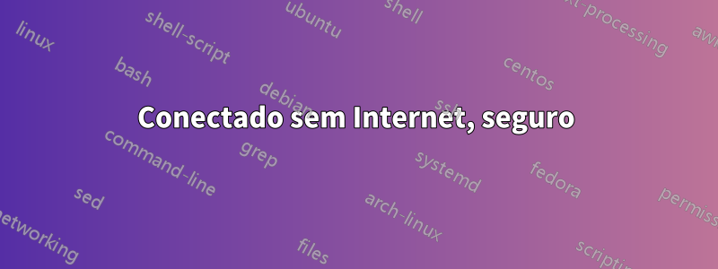 Conectado sem Internet, seguro