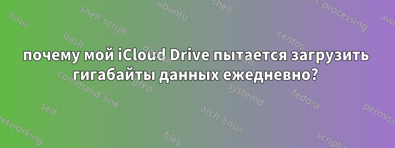 почему мой iCloud Drive пытается загрузить гигабайты данных ежедневно?