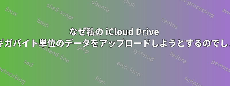 なぜ私の iCloud Drive は毎日ギガバイト単位のデータをアップロードしようとするのでしょうか?