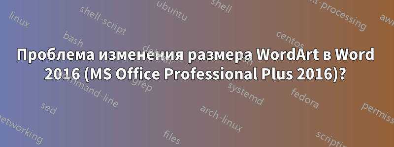 Проблема изменения размера WordArt в Word 2016 (MS Office Professional Plus 2016)?