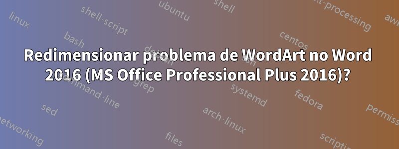 Redimensionar problema de WordArt no Word 2016 (MS Office Professional Plus 2016)?