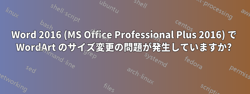 Word 2016 (MS Office Professional Plus 2016) で WordArt のサイズ変更の問題が発生していますか?