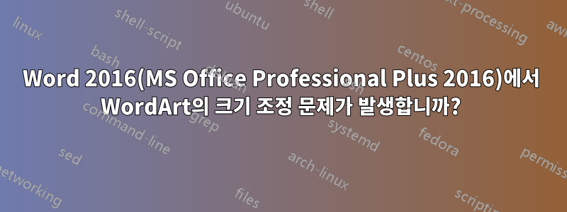 Word 2016(MS Office Professional Plus 2016)에서 WordArt의 크기 조정 문제가 발생합니까?
