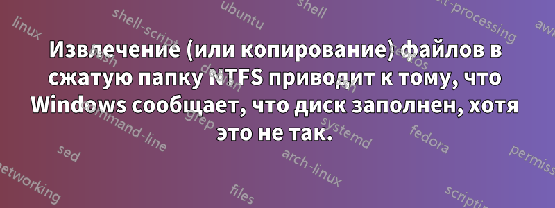 Извлечение (или копирование) файлов в сжатую папку NTFS приводит к тому, что Windows сообщает, что диск заполнен, хотя это не так.