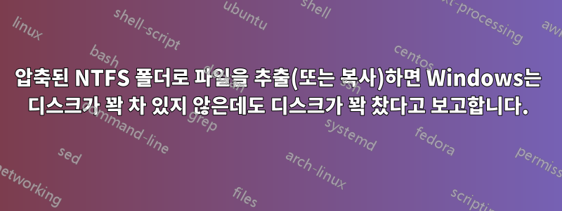 압축된 NTFS 폴더로 파일을 추출(또는 복사)하면 Windows는 디스크가 꽉 차 있지 않은데도 디스크가 꽉 찼다고 보고합니다.