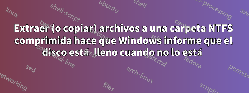 Extraer (o copiar) archivos a una carpeta NTFS comprimida hace que Windows informe que el disco está lleno cuando no lo está