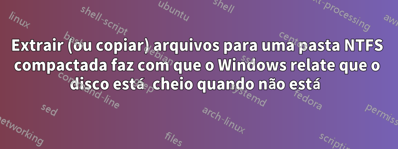 Extrair (ou copiar) arquivos para uma pasta NTFS compactada faz com que o Windows relate que o disco está cheio quando não está