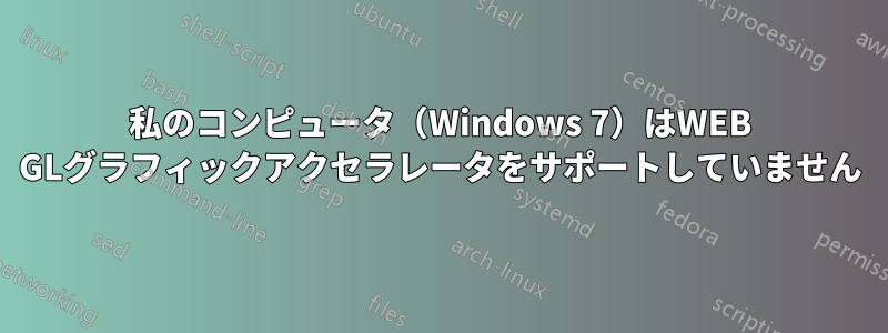 私のコンピュータ（Windows 7）はWEB GLグラフィックアクセラレータをサポートしていません