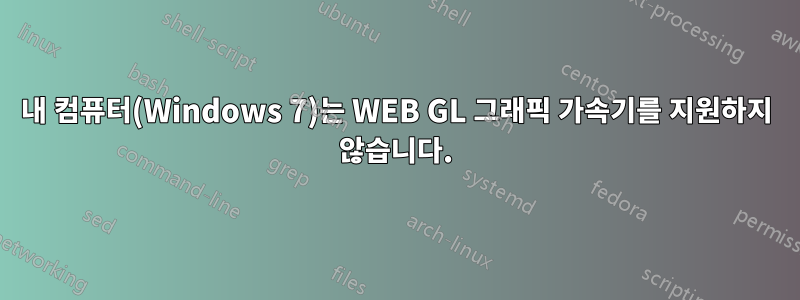 내 컴퓨터(Windows 7)는 WEB GL 그래픽 가속기를 지원하지 않습니다.