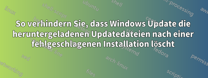 So verhindern Sie, dass Windows Update die heruntergeladenen Updatedateien nach einer fehlgeschlagenen Installation löscht