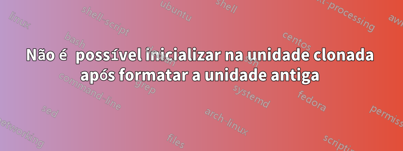Não é possível inicializar na unidade clonada após formatar a unidade antiga