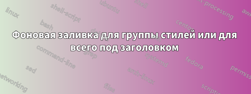 Фоновая заливка для группы стилей или для всего под заголовком