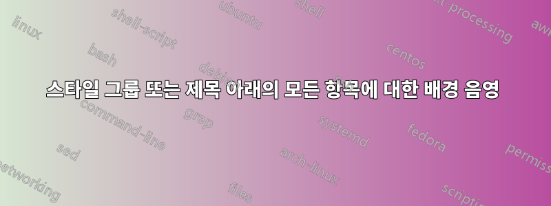 스타일 그룹 또는 제목 아래의 모든 항목에 대한 배경 음영