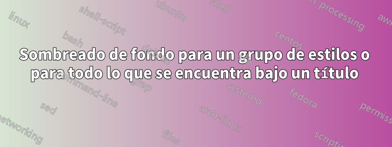 Sombreado de fondo para un grupo de estilos o para todo lo que se encuentra bajo un título