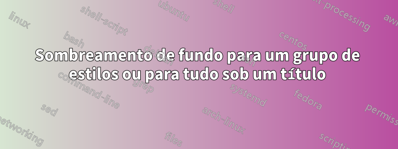 Sombreamento de fundo para um grupo de estilos ou para tudo sob um título