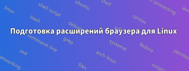 Подготовка расширений браузера для Linux