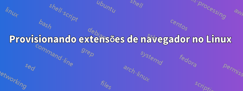 Provisionando extensões de navegador no Linux