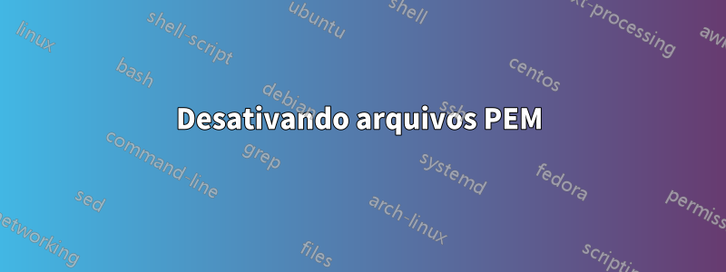 Desativando arquivos PEM