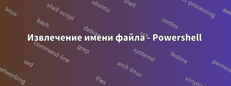 Извлечение имени файла - Powershell