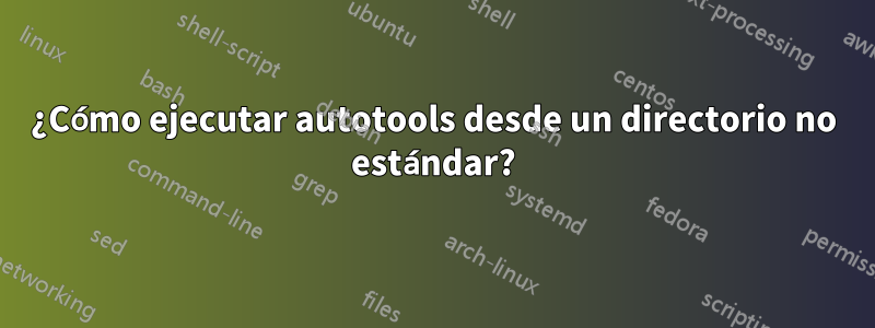 ¿Cómo ejecutar autotools desde un directorio no estándar?