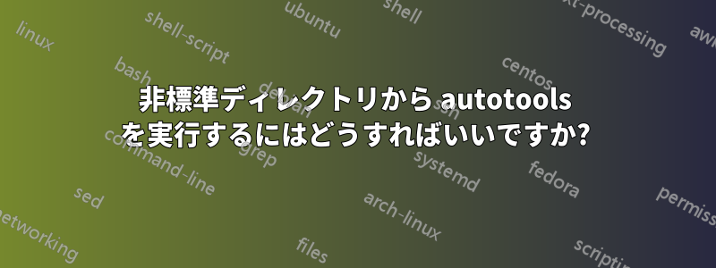 非標準ディレクトリから autotools を実行するにはどうすればいいですか?
