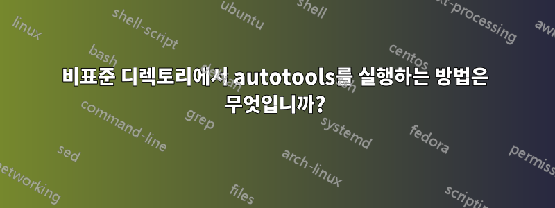 비표준 디렉토리에서 autotools를 실행하는 방법은 무엇입니까?