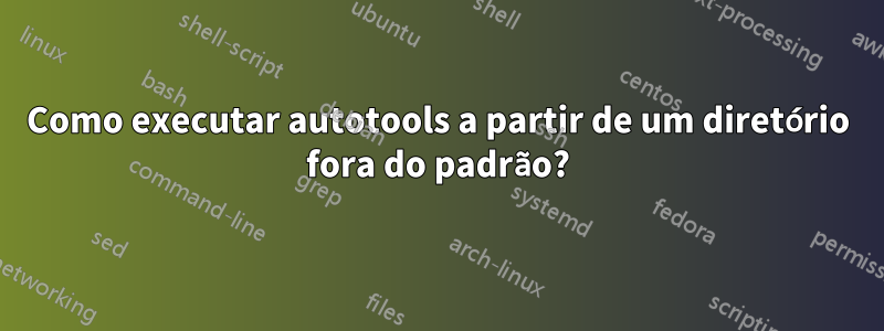 Como executar autotools a partir de um diretório fora do padrão?